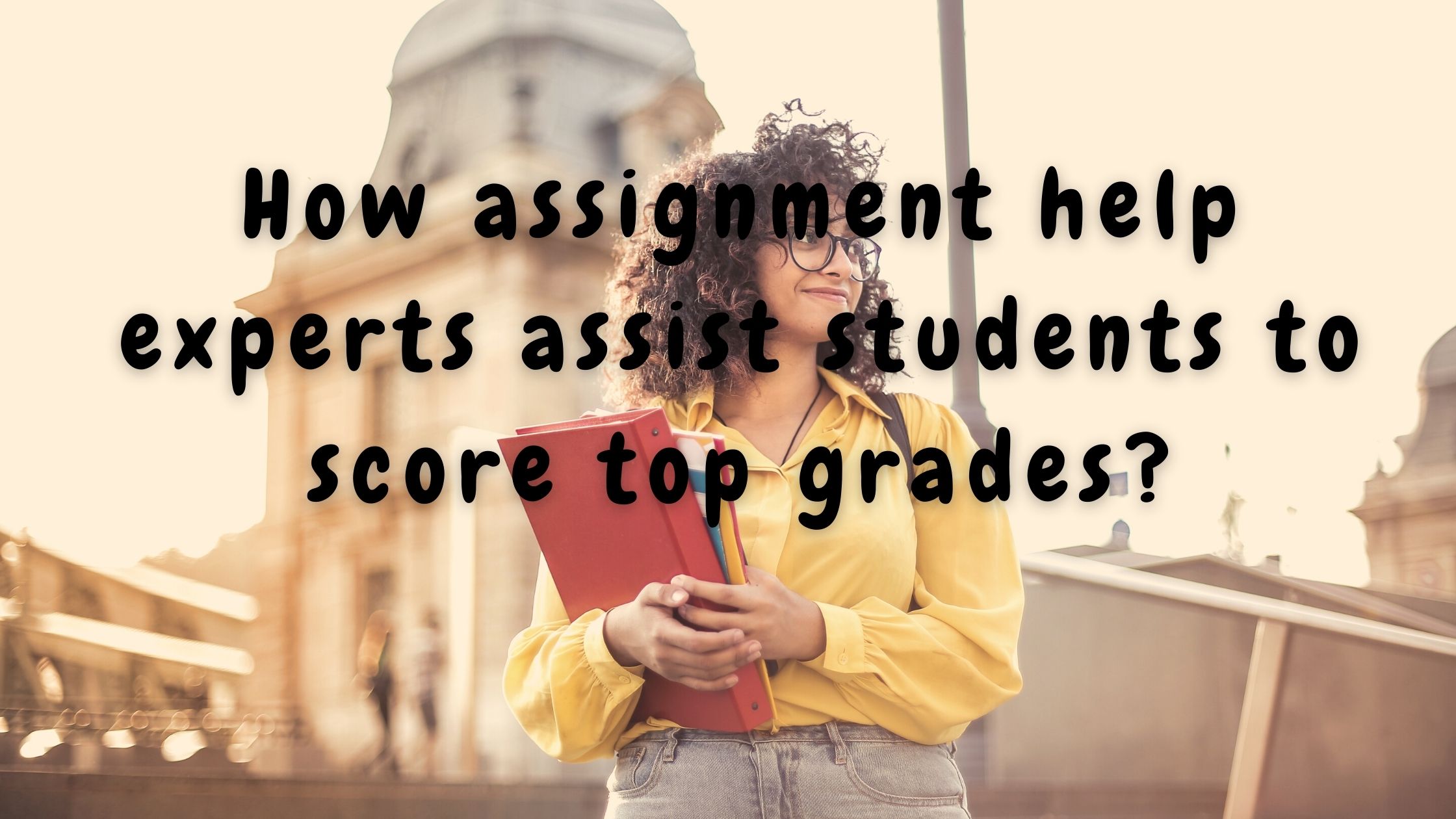 How assignment help experts assist students to score top grades?